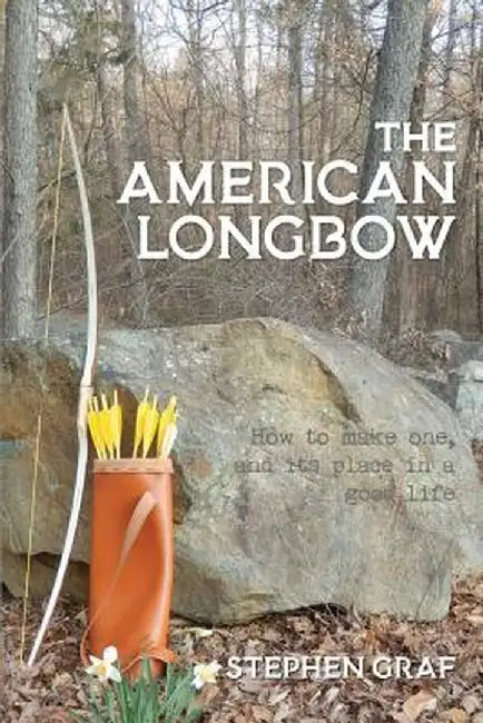 The American Longbow: How to Make One, and Its Place in a Good Life by Stephen Graf
