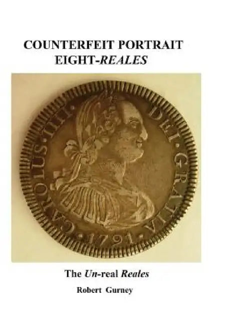 Counterfeit Portrait Eight-Reales: The Un-Real Reales by Robert Gurney, Gordon Nichols, John Lorenzo