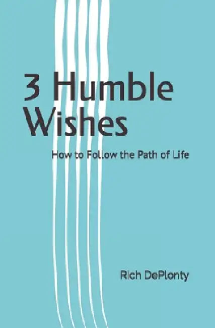 3 Humble Wishes: How to Follow the Path of Life by Rich Deplonty