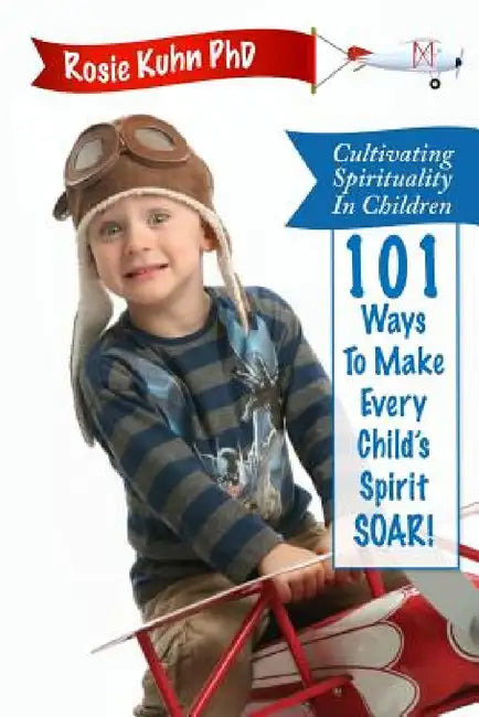 Cultivating Spirituality in Children 101 Ways to Make Every Child's Spirit Soar! by Rosie Kuhn