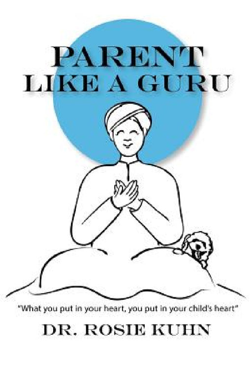 Parent Like a Guru: What You Put in Your Heart You Put In Your Child's Heart by Rosie Kuhn