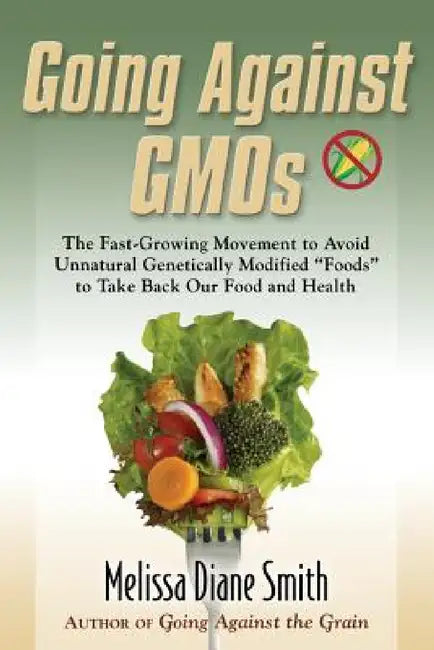 Going Against Gmos: The Fast-Growing Movement to Avoid Unnatural Genetically Modified "Foods" to Take Back Our Food and Health by Melissa Diane Smith