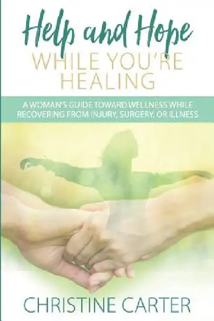 Help and Hope While You're Healing: A woman's guide toward wellness while recovering from injury, surgery, or illness by Christine Carter