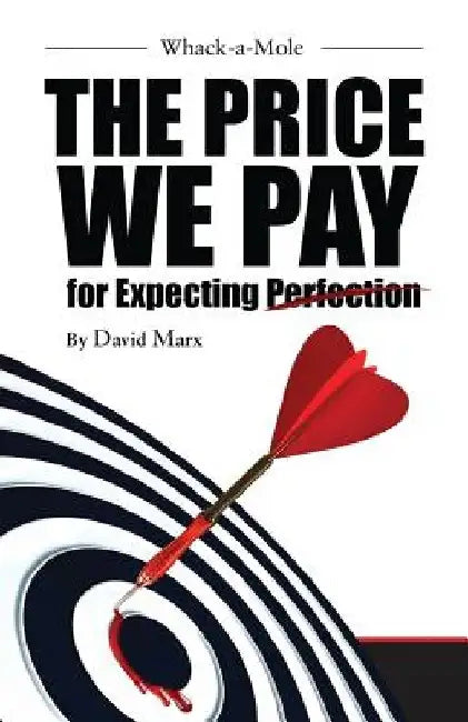 Whack-a-Mole: The Price We Pay For Expecting Perfection by Bs David Marx Jd