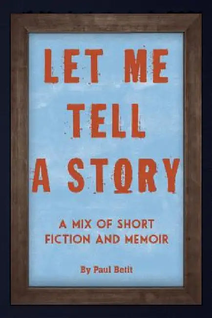 Let Me Tell A Story: A Mix of Short Fiction and Memoir by Paul Betit
