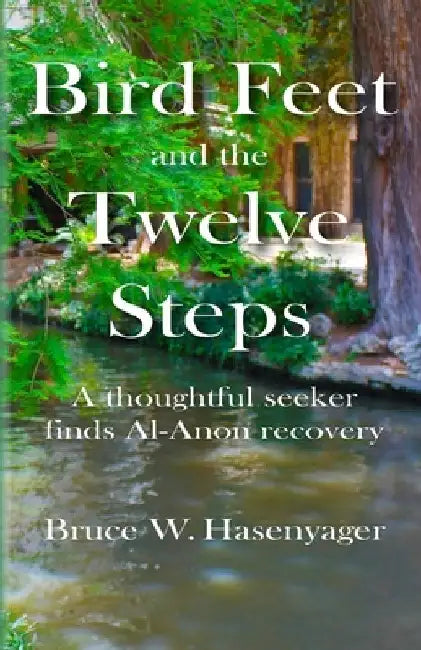 Bird Feet and the Twelve Steps: A thoughtful seeker finds Al-Anon recovery by Bruce W. Hasenyager
