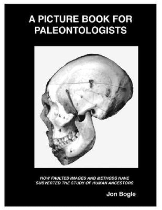 A Picture Book for Paleontologists: How Faulted Images and Methods Have Subverted the Study of Human Ancestors by Jon Bogle