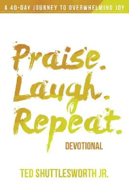 Praise. Laugh. Repeat. Devotional.: A 40-Day Journey to Overwhelming Joy by Ted, Jr. Shuttlesworth