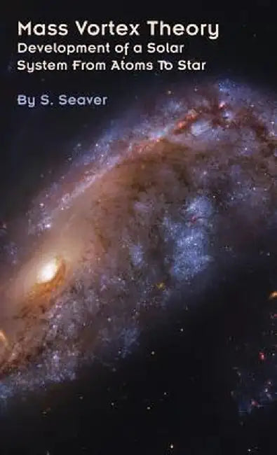 Mass Vortex Theory: Development of a Solar System From Atoms To Star by S. Seaver