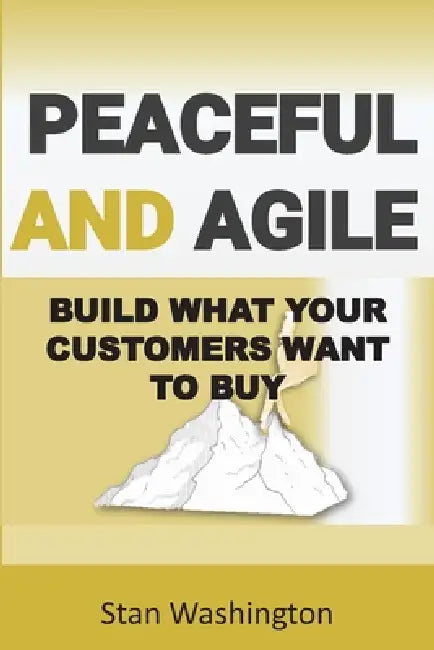 Peaceful and Agile: Build What Your Customers Want to Buy by Stan Washington