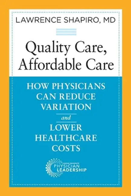 Quality Care, Affordable Care: How Physicians Can Reduce Variation and Lower Healthcare Costs by Lawrence Shapiro