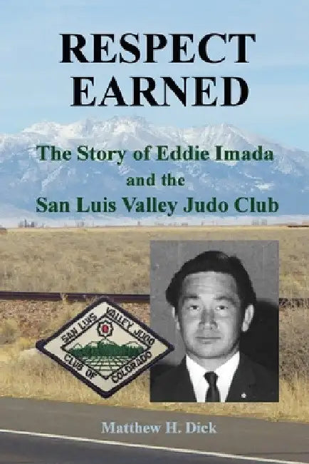 Respect Earned: The Story of Eddie Imada and the San Luis Valley Judo Club by Matthew H. Dick