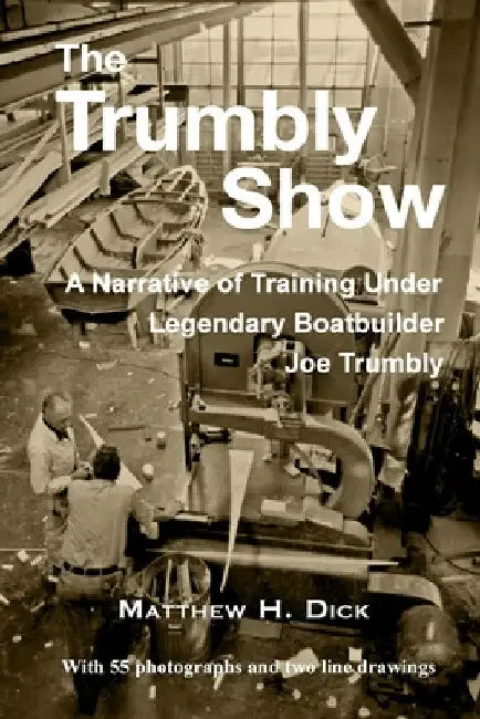 The Trumbly Show: A Narrative of Training Under Legendary Boatbuilder Joe Trumbly by Matthew Dick
