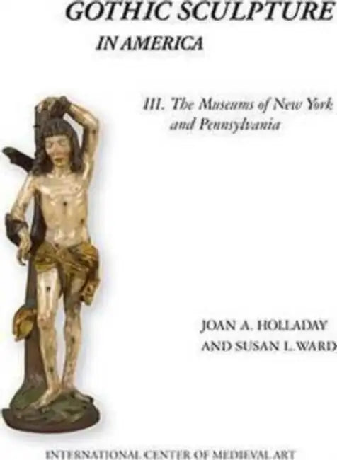 Gothic Sculpture in America III. the Museums of New York and Pennsylvania by Joan a. Holladay, Susan L. Ward