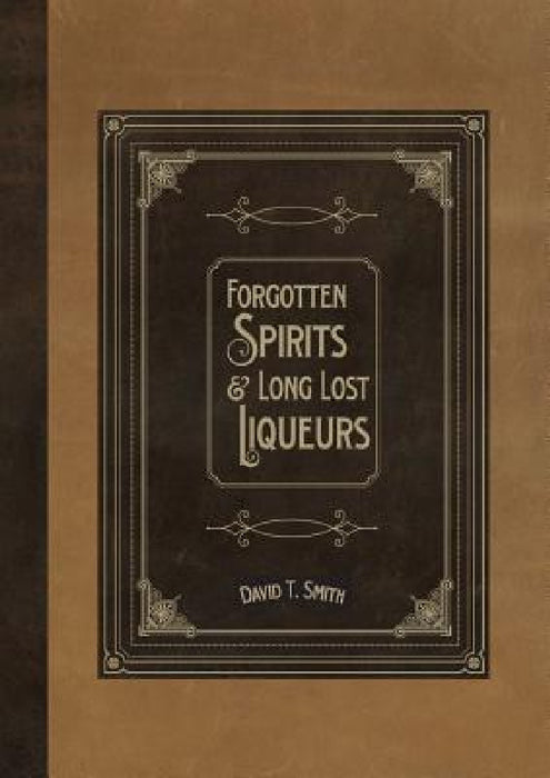 Forgotten Spirits & Long Lost Liqueurs by David T. Smith