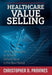Healthcare Value Selling: Winning Strategies to Sell and Defend Value in the New Market by Christopher D. Provines