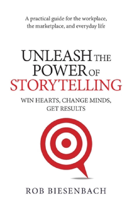 Unleash the Power of Storytelling: Win Hearts, Change Minds, Get Results by Rob Biesenbach