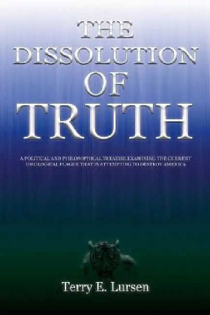 The Dissolution of Truth: A Political And Philosophical Treatise Examining the Current Ideological Plague That is Attempting to Destroy America by Terry E. Lursen