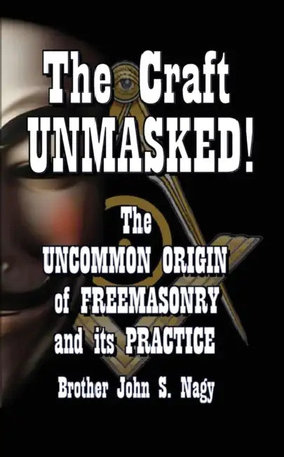 The Craft UNMASKED!: The Uncommon Origin of Freemasonry and its Practice by John S. Nagy