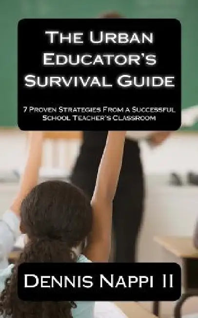 The Urban Educator's Survival Guide: 7 Proven Strategies From a Successful School Teacher's Classroom by Dennis Nappi II