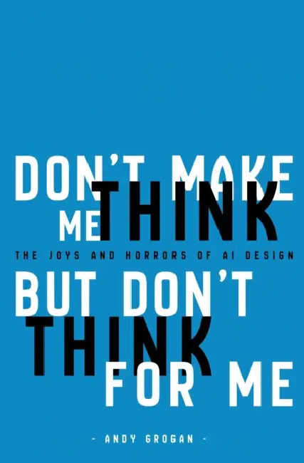 Don't Make Me Think, But Don't Think For Me: The Joys and Horrors of AI Design by Andy Grogan
