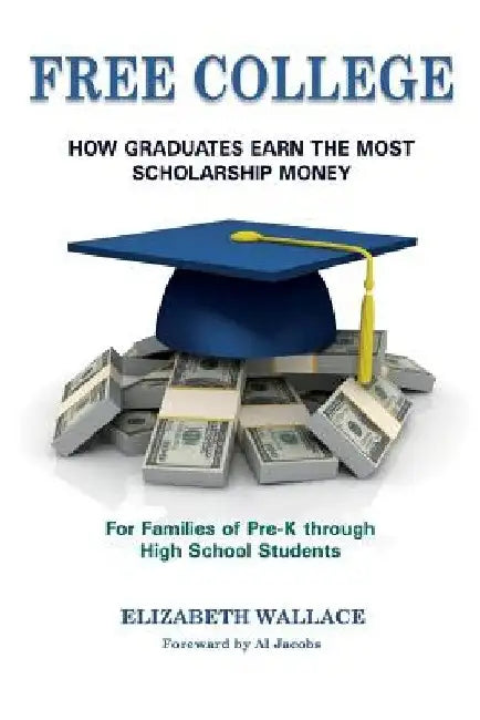 Free College: How Graduates Earn the Most Scholarship Money for Families of Pre-K through High School Students by Connie Shaw
