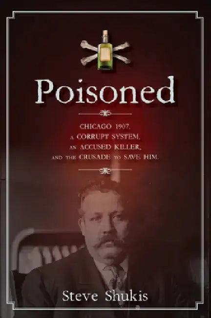 Poisoned: Chicago 1907, a Corrupt System, an Accused Killer, and the Crusade to Save Him by Steve Shukis