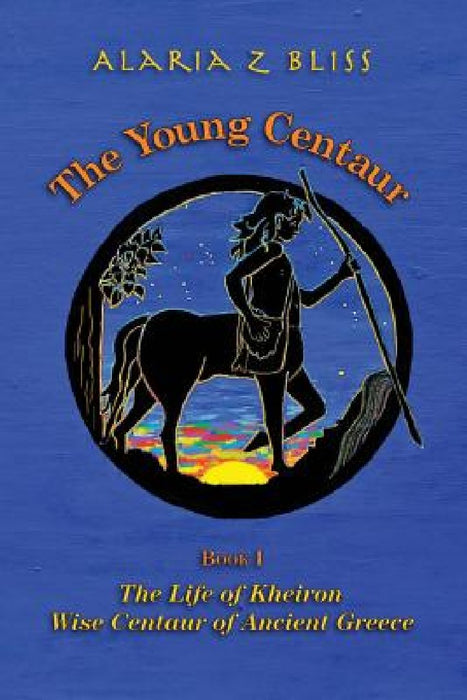 The Young Centaur: Book I The Life of Kheiron, Wise Centaur of Ancient Greece by Alaria Z. Bliss