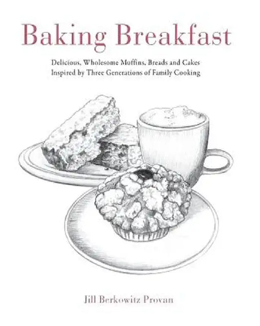 Baking Breakfast: Delicious, Wholesome Muffins, Breads and Cakes Inspired by Three Generations of Family Cooking by Jill Provan