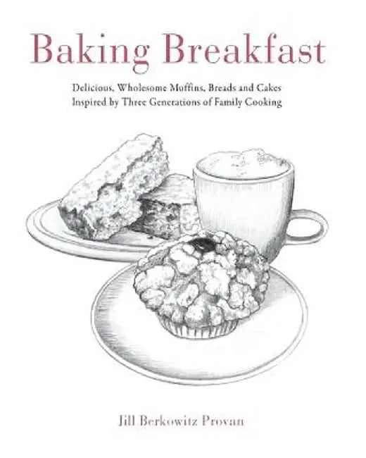 Baking Breakfast: Delicious, Wholesome Muffins, Breads and Cakes Inspired by Three Generations of Family Cooking by Jill Provan