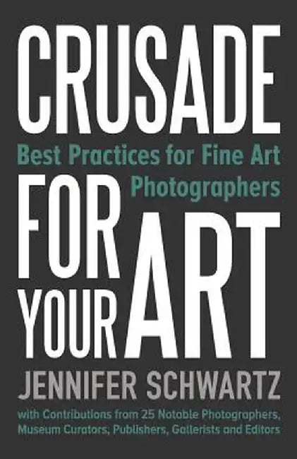 Crusade for Your Art: Best Practices for Fine Art Photographers by Schwartz Jennifer