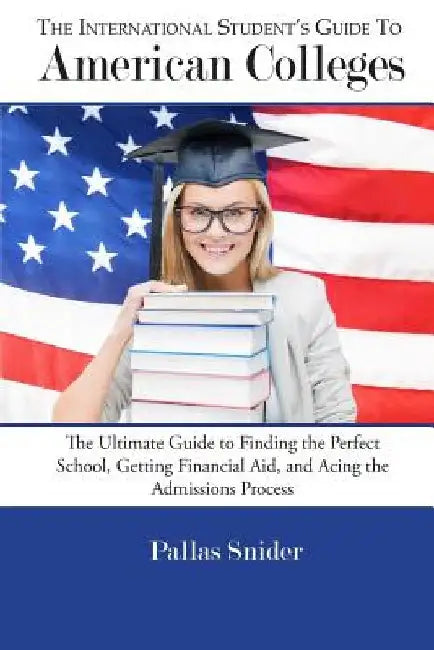 The International Student's Guide to American Colleges: The Ultimate Guide to Finding the Perfect School, Getting Financial Aid, and Acing the Admissi by Pallas Snider