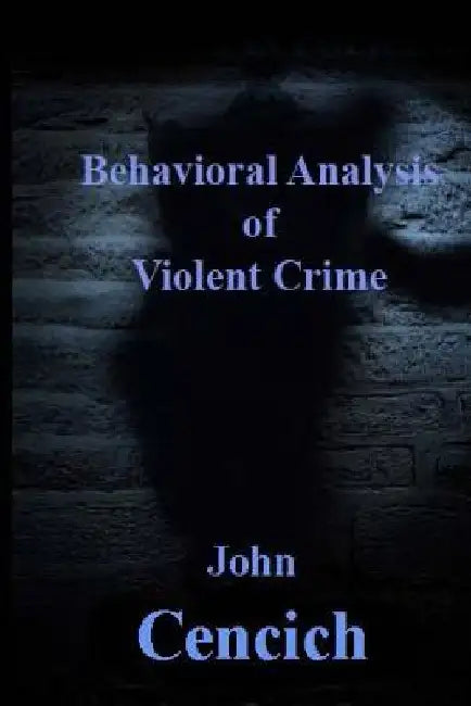 The Behavioral Analysis of Violent Crime: Selected Readings by John R. Cencich