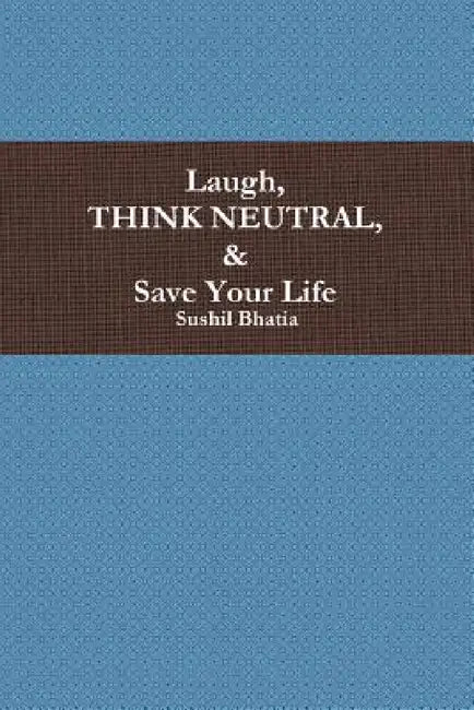 Laugh, Think Neutral & Save Your Life by Sushil Bhatia