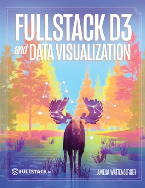 Fullstack D3 and Data Visualization: Build beautiful data visualizations with D3 by Amelia Wattenberger