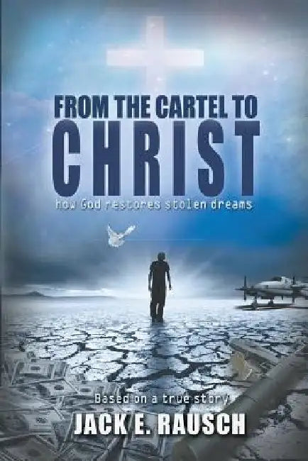 From the Cartel to Christ: How God Restores Stolen Dreams by Jack E. Rausch