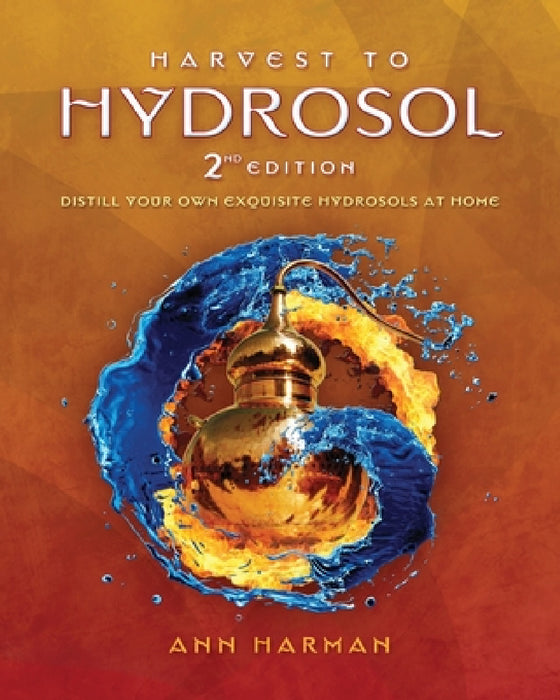 Harvest To Hydrosol Second Edition: Distill Your Own Exquisite Hydrosols at Home by Ann Harman