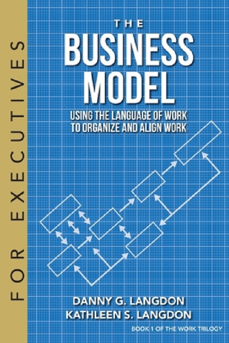 The Business Model: Using the Language of Work to Organize and Align Work by Danny G. Langdon, Kathleen S. Langdon