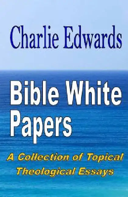 Bible White Papers: A Collection of Topical Theological Essays by Charlie Edwards