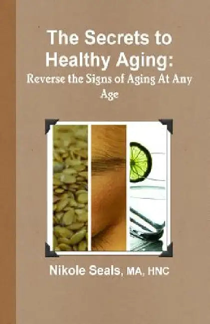 The Secrets to Healthy Aging: Reverse the Signs of Aging At Any Age by Nikole Seals Ma