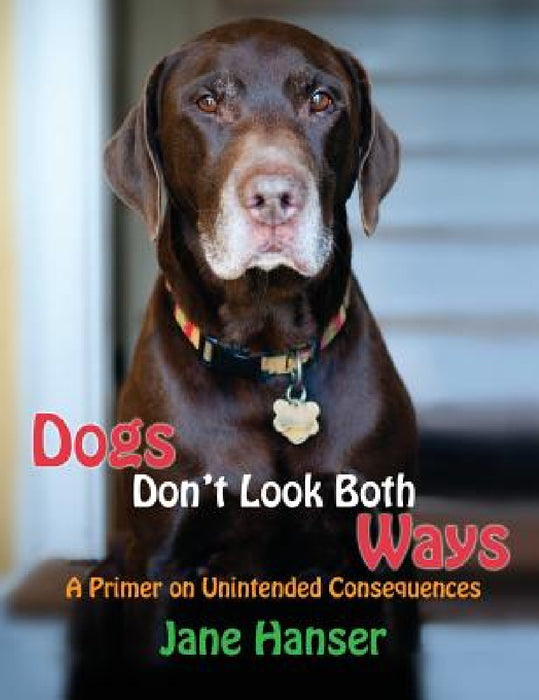 Dogs Don't Look Both Ways: A Primer on Unintended Consequences by Jane Hanser, Kiko Bracker