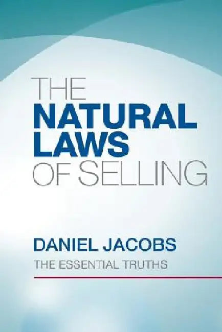 The Natural Laws Of Selling: The Essential Truths by Daniel Jacobs