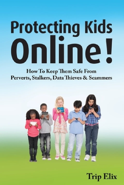 Protecting Kids online !: How to Keep Them Safe from Perverts, Stalkers, Data Thieves and Scammers by Trip Elix