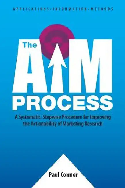 The AIM Process: A Systematic, Stepwise Procedure for Improving the Actionability of Marketing Research by Paul Conner