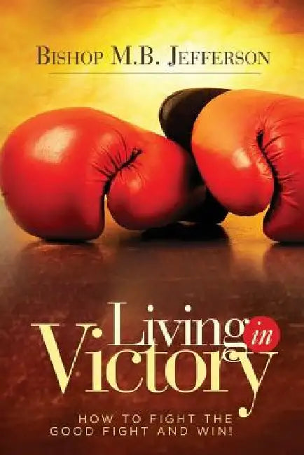 Living in Victory: How to Fight the Good Fight and Win by Bishop M. B. Jefferson