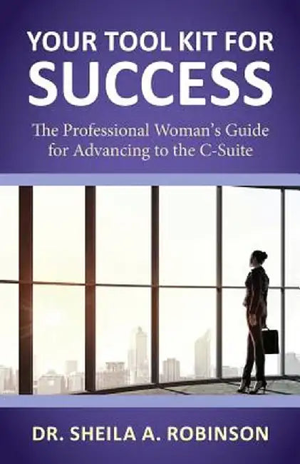 Your Tool Kit for Success: The Professional Woman's Guide for Advancing to the C-Suite by Sheila a. Robinson