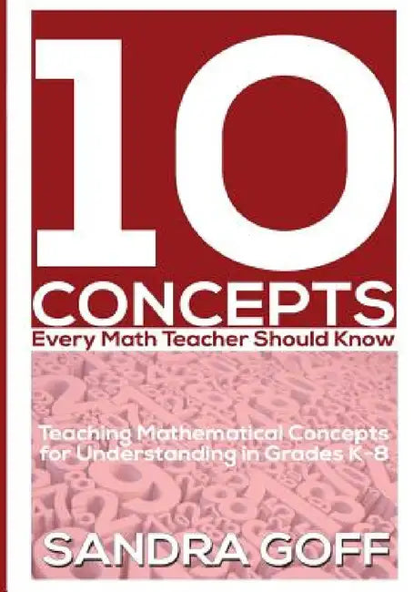 10 Concepts Every Math Teacher Should Know: Teaching Mathematical Concepts for Understanding in Grades K-8 by Sandra Goff