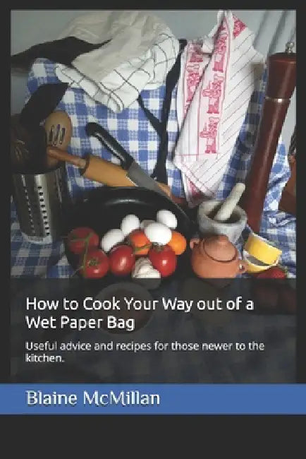 How to Cook Your Way out of a Wet Paper Bag: Useful advice and recipes for those newer to the kitchen. by Irene Dworschak, Blaine McMillan
