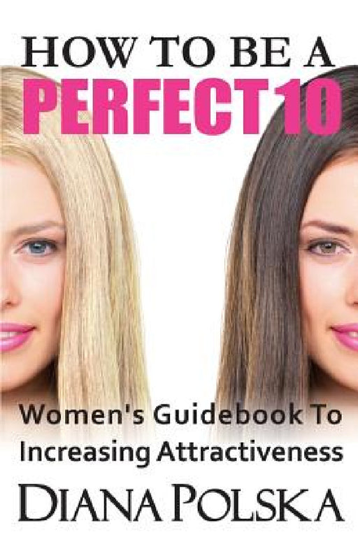 How to Be a Perfect 10: Women's Guidebook to Increasing Attractiveness by Diana Polska