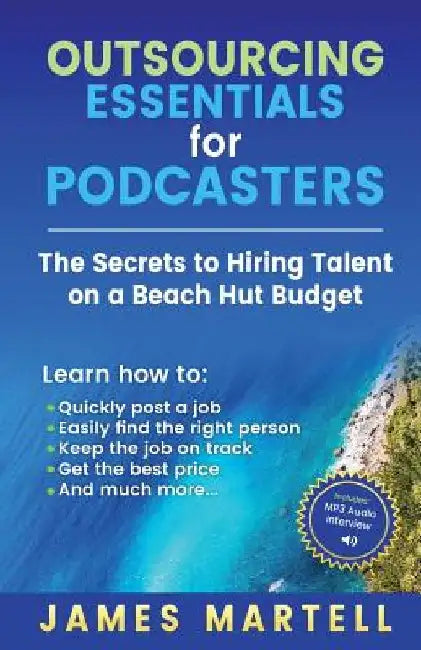Outsourcing Essentials for Podcasters: The Secrets to Hiring Talent on a Beach Hut Budget by James D. Martelll